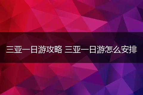 三亚一日游攻略 三亚一日游怎么安排