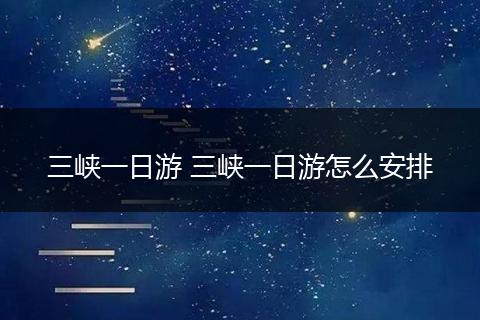 三峡一日游 三峡一日游怎么安排