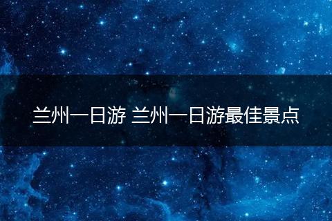 兰州一日游 兰州一日游最佳景点