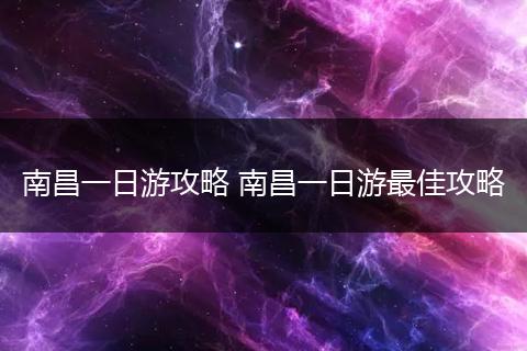 南昌一日游攻略 南昌一日游最佳攻略