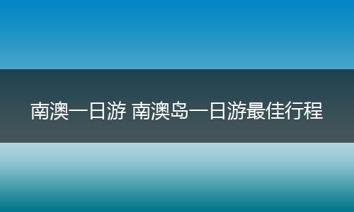 南澳一日游 南澳岛一日游最佳行程