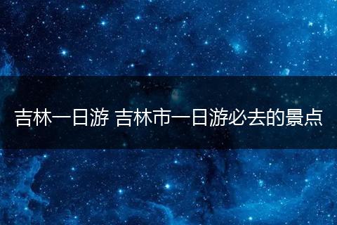 吉林一日游 吉林市一日游必去的景点