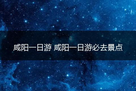 咸阳一日游 咸阳一日游必去景点