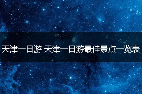 天津一日游 天津一日游最佳景点一览表