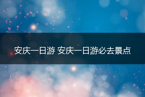 安庆一日游 安庆一日游必去景点