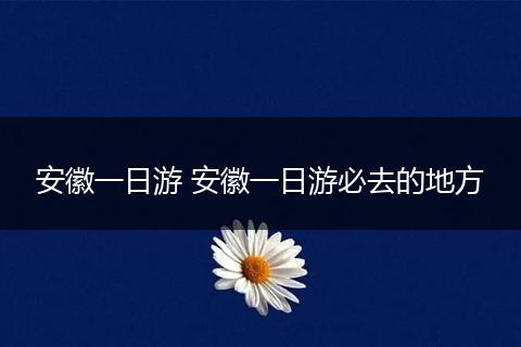 安徽一日游 安徽一日游必去的地方
