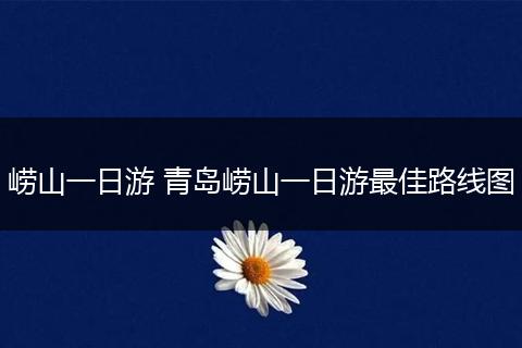 崂山一日游 青岛崂山一日游最佳路线图