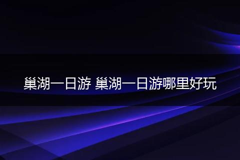 巢湖一日游 巢湖一日游哪里好玩