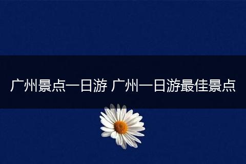 广州景点一日游 广州一日游最佳景点