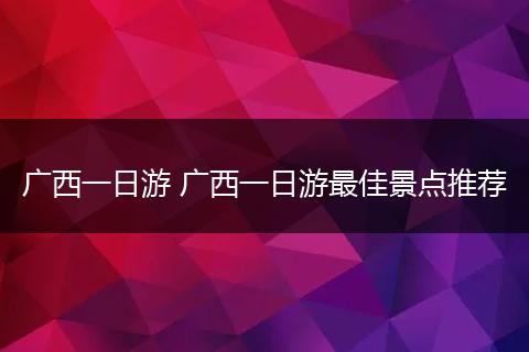 广西一日游 广西一日游最佳景点推荐