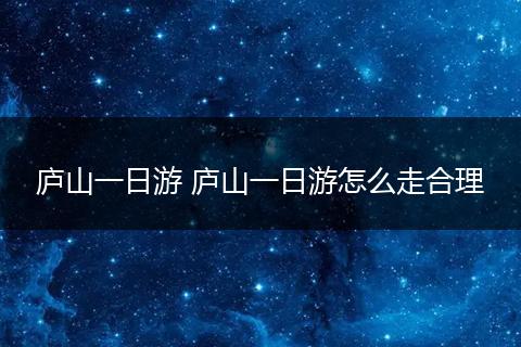 庐山一日游 庐山一日游怎么走合理