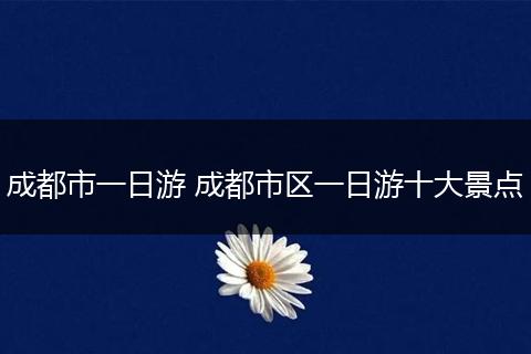 成都市一日游 成都市区一日游十大景点