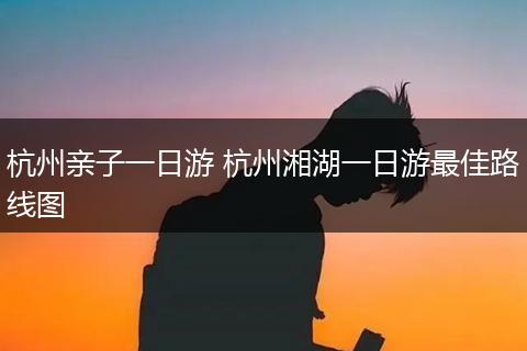 杭州亲子一日游 杭州湘湖一日游最佳路线图
