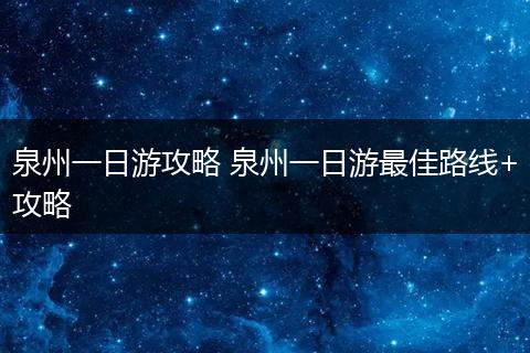 泉州一日游攻略 泉州一日游最佳路线+攻略