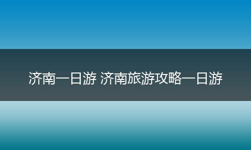 济南一日游 济南旅游攻略一日游