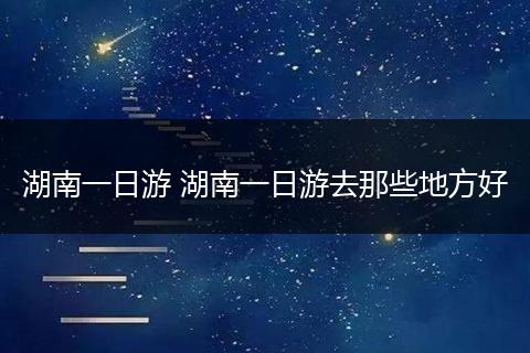 湖南一日游 湖南一日游去那些地方好