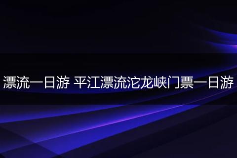漂流一日游 平江漂流沱龙峡门票一日游