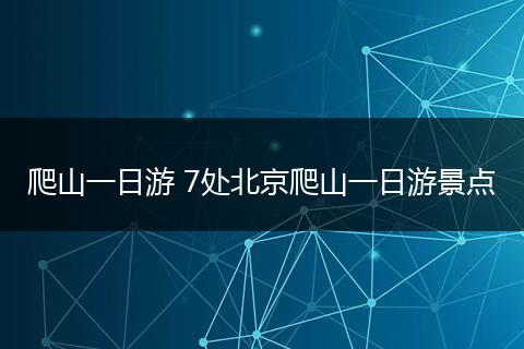 爬山一日游 7处北京爬山一日游景点