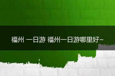 福州 一日游 福州一日游哪里好~