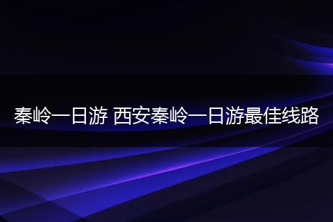 秦岭一日游 西安秦岭一日游最佳线路