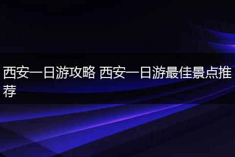 西安一日游攻略 西安一日游最佳景点推荐