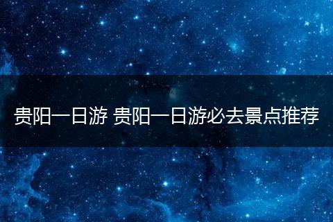 贵阳一日游 贵阳一日游必去景点推荐