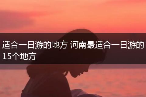 适合一日游的地方 河南最适合一日游的15个地方