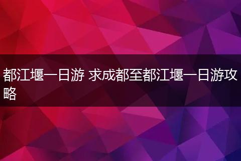 都江堰一日游 求成都至都江堰一日游攻略