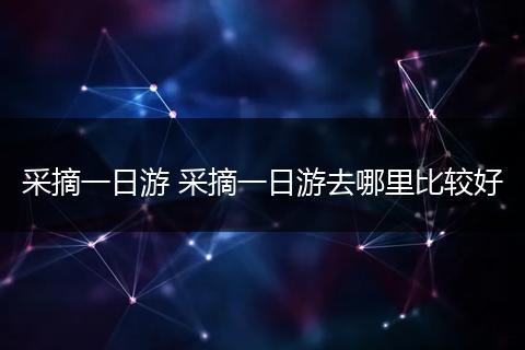 采摘一日游 采摘一日游去哪里比较好