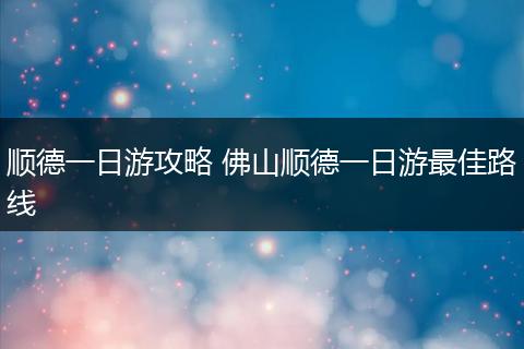 顺德一日游攻略 佛山顺德一日游最佳路线