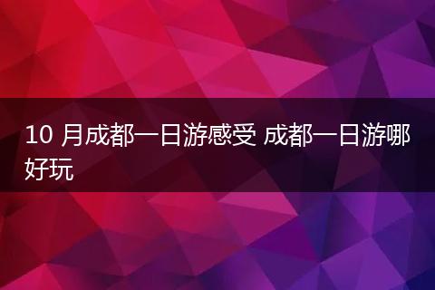 10 月成都一日游感受 成都一日游哪好玩