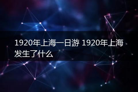 1920年上海一日游 1920年上海发生了什么