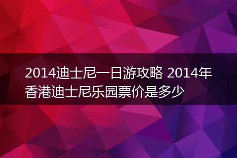 2014迪士尼一日游攻略 2014年香港迪士尼乐园票价是多少