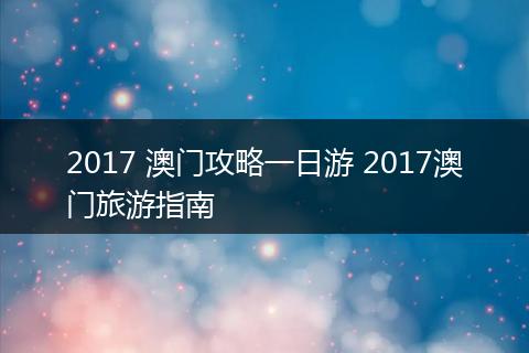 2017 澳门攻略一日游 2017澳门旅游指南