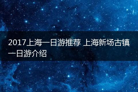 2017上海一日游推荐 上海新场古镇一日游介绍