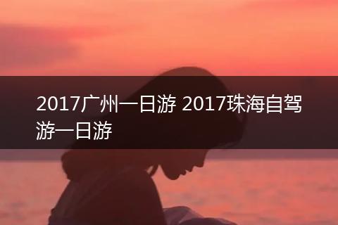 2017广州一日游 2017珠海自驾游一日游