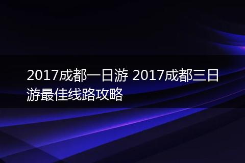 2017成都一日游 2017成都三日游最佳线路攻略