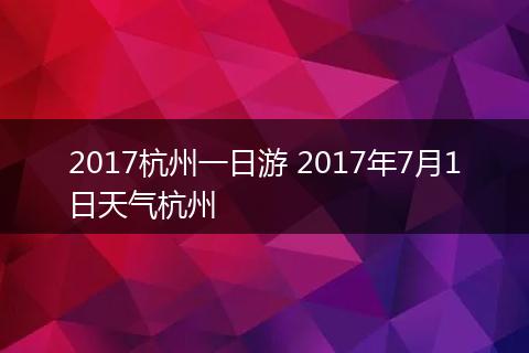 2017杭州一日游 2017年7月1日天气杭州