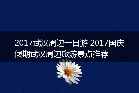 2017武汉周边一日游 2017国庆假期武汉周边旅游景点推荐