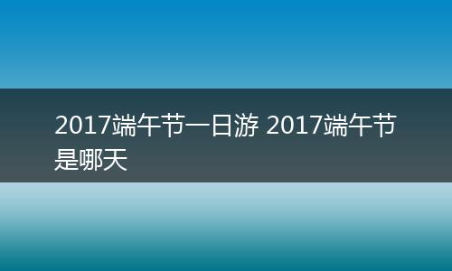 2017端午节一日游 2017端午节是哪天