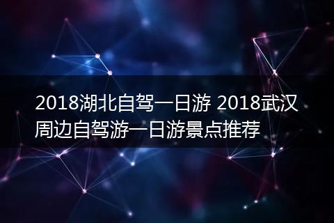 2018湖北自驾一日游 2018武汉周边自驾游一日游景点推荐