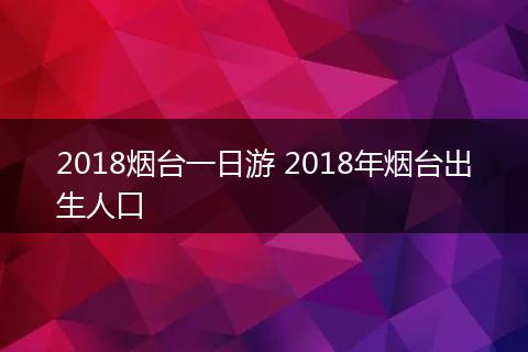 2018烟台一日游 2018年烟台出生人口