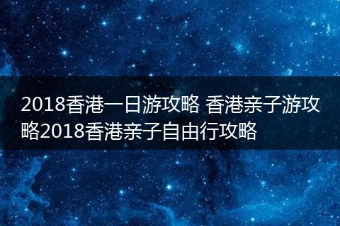 2018香港一日游攻略 香港亲子游攻略2018香港亲子自由行攻略