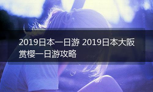 2019日本一日游 2019日本大阪赏樱一日游攻略