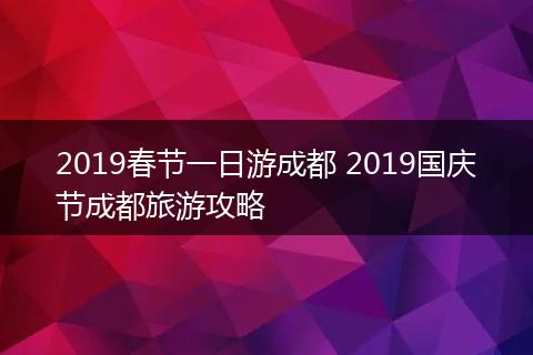 2019春节一日游成都 2019国庆节成都旅游攻略