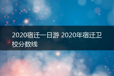 2020宿迁一日游 2020年宿迁卫校分数线