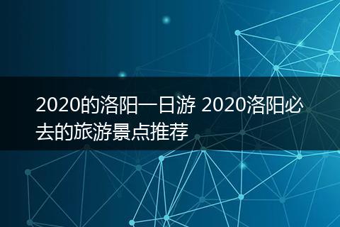 2020的洛阳一日游 2020洛阳必去的旅游景点推荐