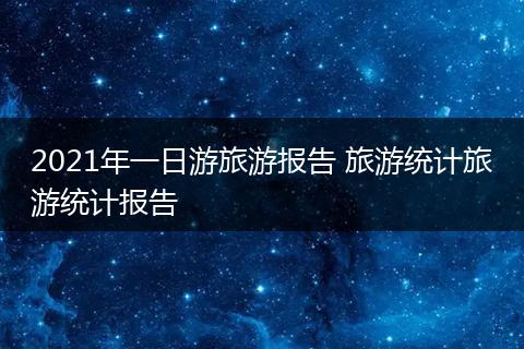 2021年一日游旅游报告 旅游统计旅游统计报告