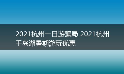 2021杭州一日游骗局 2021杭州千岛湖暑期游玩优惠