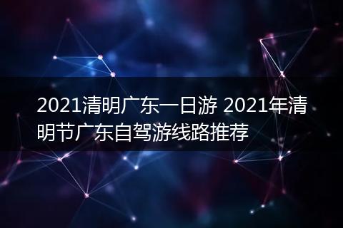 2021清明广东一日游 2021年清明节广东自驾游线路推荐